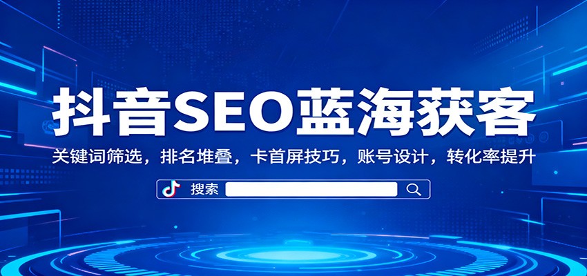 抖音SEO蓝海获客：关键词筛选，排名堆叠，卡首屏技巧，账号设计，转化率提升-云阁资源网