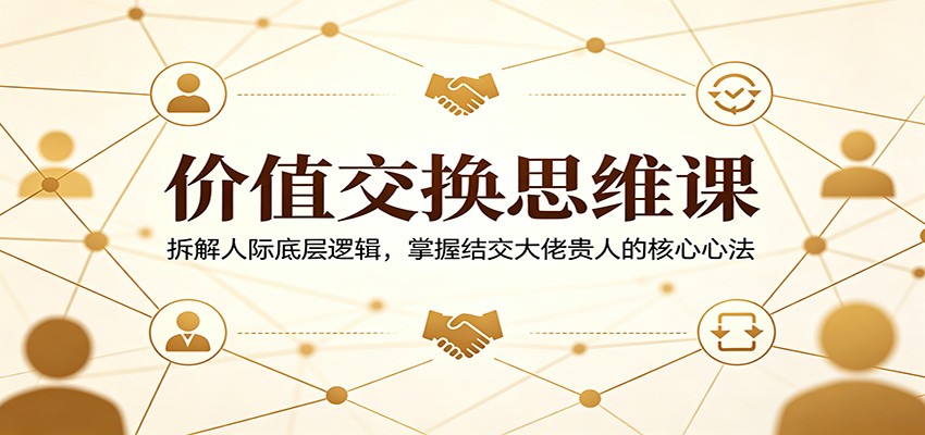 价值交换思维课：拆解人际底层逻辑，掌握结交大佬贵人的核心心法-云阁资源网