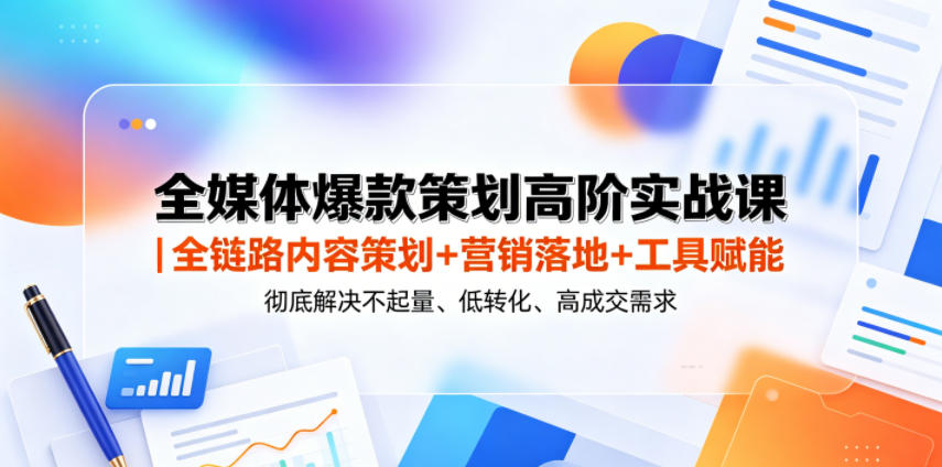 全媒体爆款策划高阶实战课｜全链路内容策划+营销落地+工具赋能，彻底解决不起量、低转化、低成交难题-云阁资源网