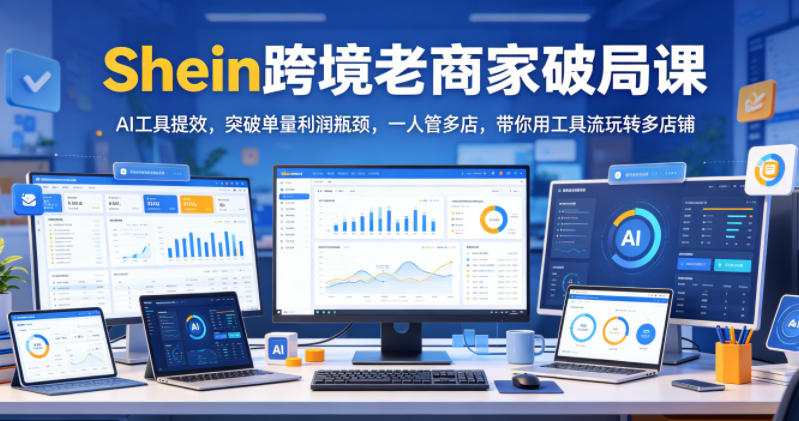 Shein跨境老商家破局课，AI工具提效，突破单量利润瓶颈，一人管多店，带你用工具流玩转多店铺-云阁资源网