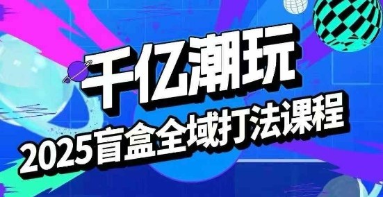 2025盲盒全域全套打法课，盲盒起号、选品、话术、私域等-云阁资源网
