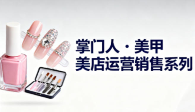 美甲店运营销售系列，助力美甲店老板及从业者提升运营、销售与管理能力-云阁资源网