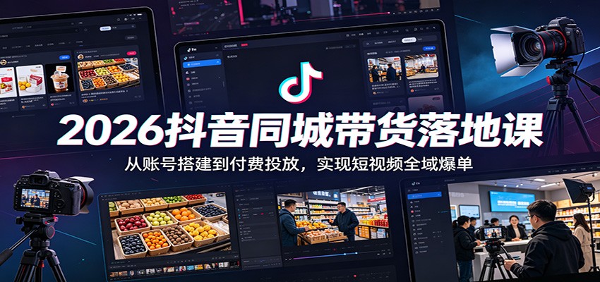 2026抖音同城带货落地课：从账号搭建到付费投放，实现短视频全域爆单-云阁资源网
