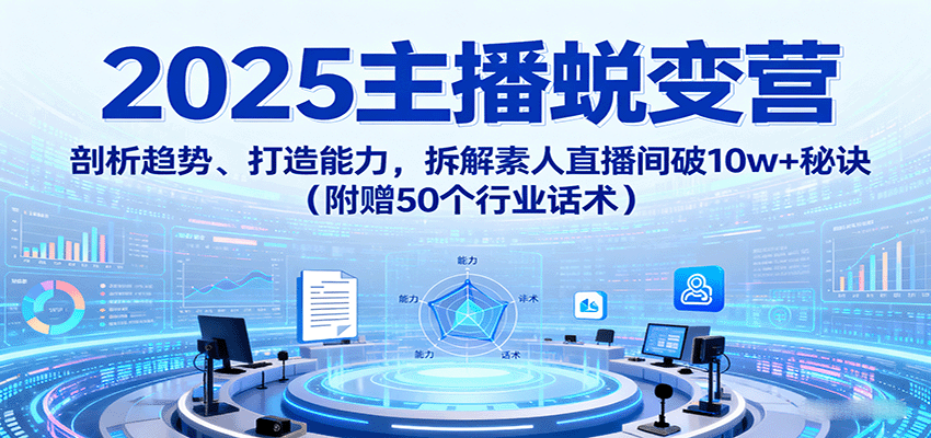 2025主播蜕变营：剖析趋势、打造能力，拆解素人直播间破10w+秘诀(附赠50个行业话术)-云阁资源网