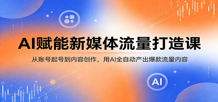 AI赋能新媒体流量打造课：从账号起号到内容创作，用AI全自动产出爆款流量内容-云阁资源网