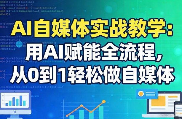 AI自媒体实战教学：用AI赋能全流程，从0到1轻松做自媒体-云阁资源网
