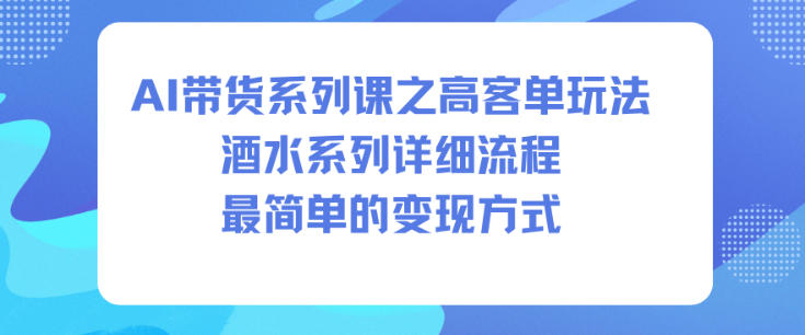 AI带货系列课之高客单玩法，酒水系列，详细流程，最简单的变现方式-云阁资源网