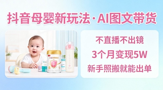 抖音母婴赛道新玩法，AI图文带货，不用直播，3个月变现5W，新手照搬就能出单-云阁资源网