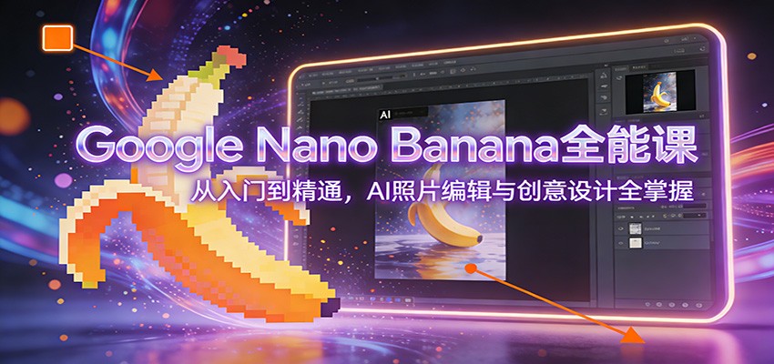 Google Nano Banana全能课：从入门到精通，AI照片编辑与创意设计全掌握-云阁资源网