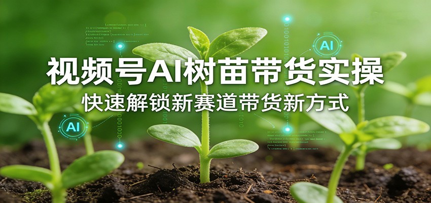 视频号AI树苗带货实操，快速解锁新赛道带货新方式-云阁资源网