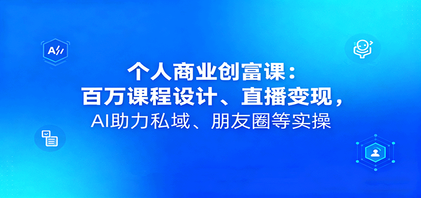 个人商业创富课：百万课程设计、直播变现，AI助力私域、朋友圈等实操-云阁资源网