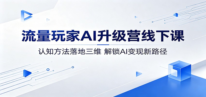 流量玩家AI升级营线下课：认知方法落地三维，解锁AI变现新路径-云阁资源网