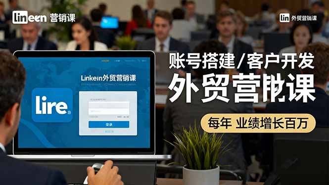 LinkedIn外贸营销课：账号搭建/客户开发/成交转化，年业绩增长百万+-云阁资源网