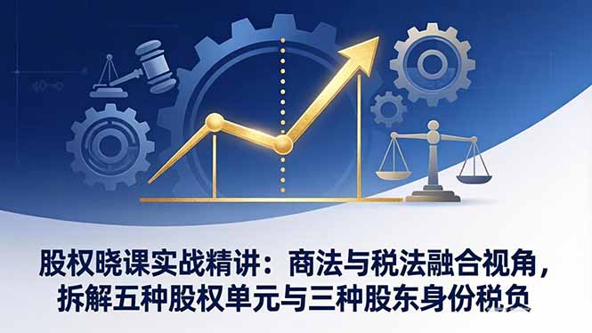 股权晓课实战精讲：商法与税法融合视角，拆解五种股权单元与三种股东身份税负-云阁资源网