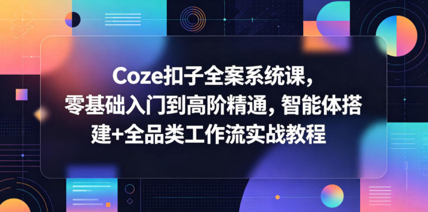 Coze扣子全案系统课，零基础入门到高阶精通，智能体搭建+全品类工作流实战教程-云阁资源网