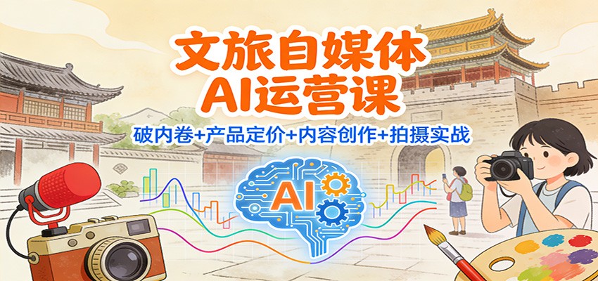 文旅自媒体AI运营课:破内卷+产品定价+内容创作+拍摄实战-云阁资源网