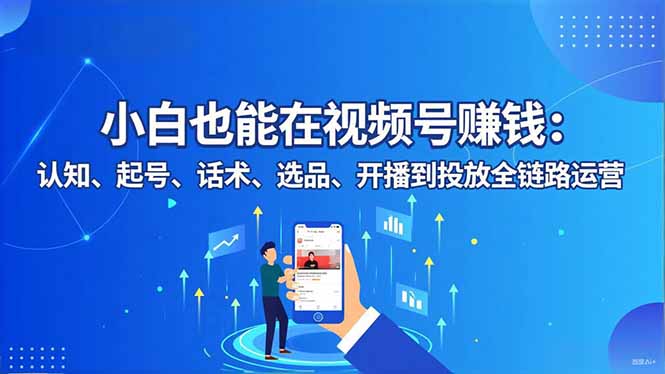小白也能在视频号赚钱：认知、起号、话术、选品、开播到投放全链路运营-云阁资源网
