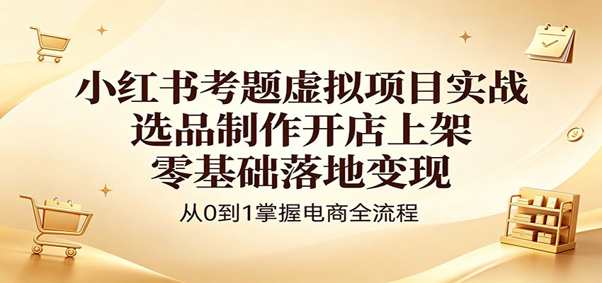 小红书考题虚拟项目实战：选品制作开店上架，零基础落地变现-云阁资源网