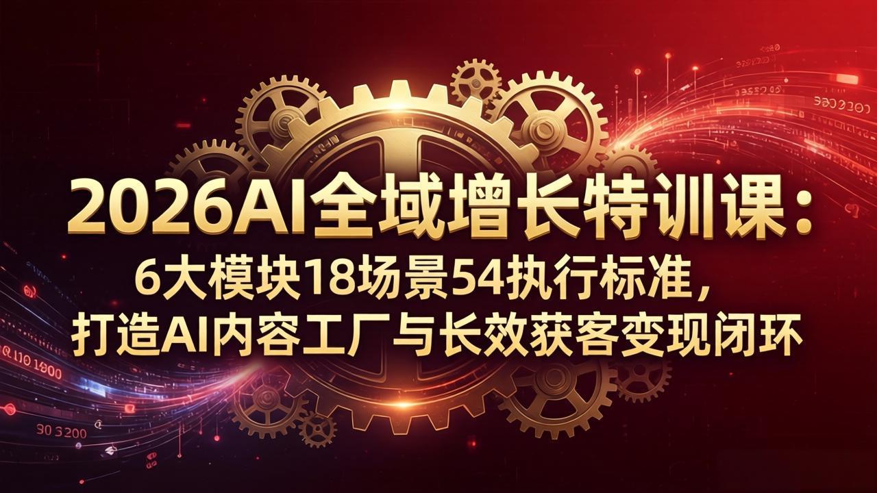 2026AI全域增长特训课：6大模块18场景54执行标准，打造AI内容工厂与长效获客变现闭环-云阁资源网