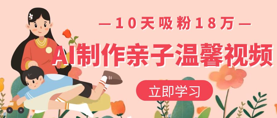 AI制作亲子温馨视频，10天吸粉18万-云阁资源网