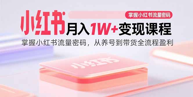 小红书月入1W+变现课程：掌握小红书流量密码，从养号到带货全流程盈利-云阁资源网