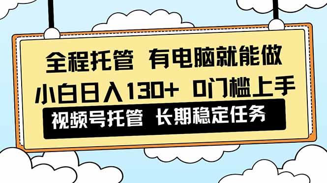 全程托管 解放双手,小白日入130+,视频号 0门槛上手实操-云阁资源网