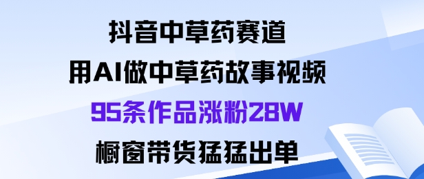 抖音中草药赛道，用Al做中草药故事视频95条作品涨粉28W，橱窗带货猛出单-云阁资源网