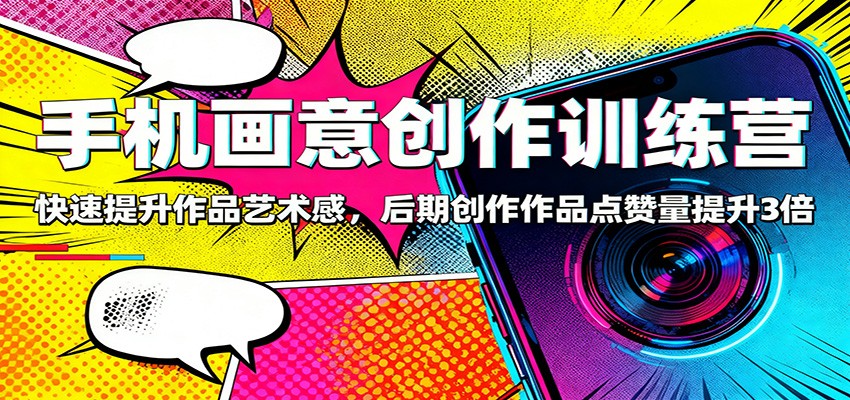 手机画意创作训练营:快速提升作品艺术感,后期创作作品点赞量提升3倍-云阁资源网