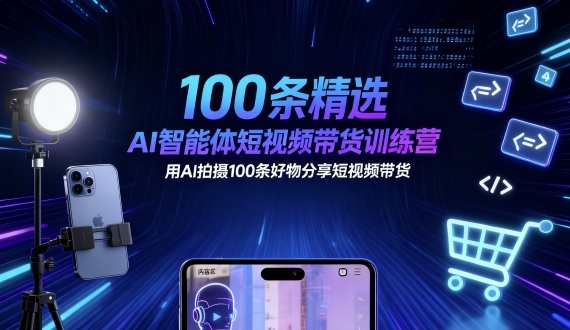 100条精选AI智能体短视频带货训练营，用AI拍摄100条好物分享短视频带货-云阁资源网