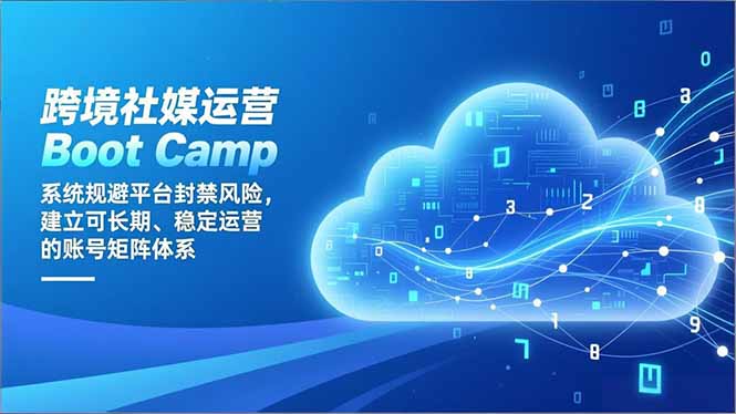 跨境社媒运营Boot Camp：系统规避平台封禁风险，建立可长期、稳定运营的账号矩阵体系-云阁资源网