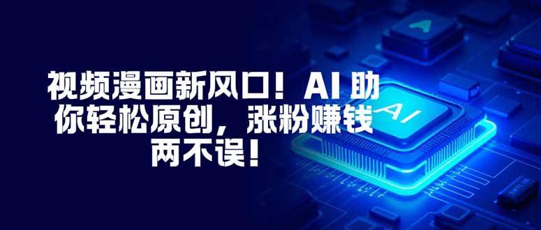 视频漫画新风口！AI 助你轻松原创，涨粉赚钱两不误！-云阁资源网