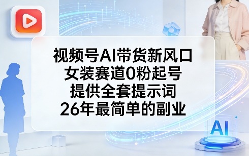 视频号AI带货新风口，女装赛道0粉起号，提供全套提示词，26年最简单的副业-云阁资源网