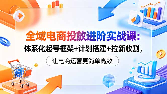 全域电商投放进阶实战课:体系化起号框架+计划搭建+拉新收割,让电商运营更简单高效-云阁资源网