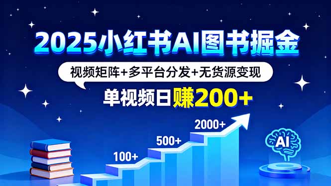 2025小红书AI图书掘金，视频矩阵+多平台分发+无货源变现，单视频日赚200+-云阁资源网