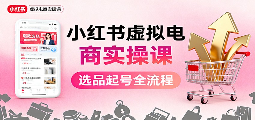 小红书虚拟电商实操课：选品起号+AI 内容创作+店铺运营+引流私域+自动化发笔记-云阁资源网