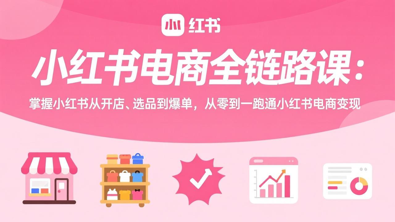 小红书电商全链路课:掌握小红书从开店、选品到爆单,从零到一跑通小红书电商变现-云阁资源网