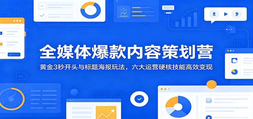 全媒体爆款内容策划营：黄金3秒开头与标题海报玩法，六大运营硬核技能高效变现-云阁资源网