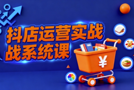 抖音小店全流程实操课,助创业者商家系统掌握抖店运营精髓-云阁资源网