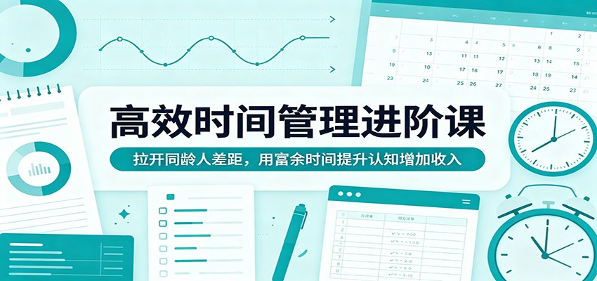 高效时间管理进阶课：拉开同龄人差距，用富余时间提升认知增加收入-云阁资源网