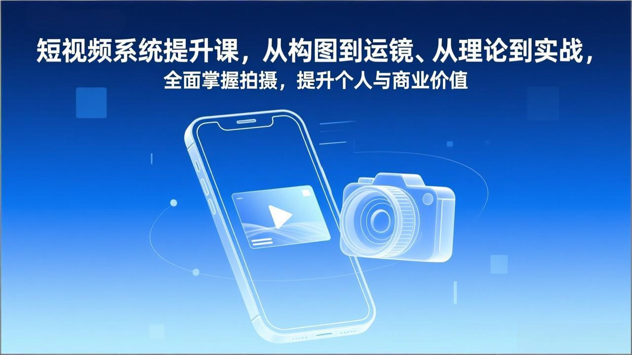 短视频系统提升课，从构图到运镜、从理论到实战，全面掌握拍摄，提升个人与商业价值-云阁资源网