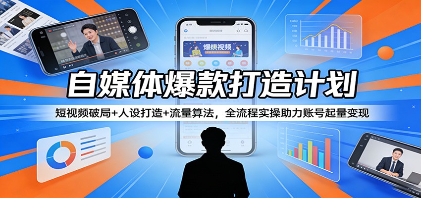 自媒体爆款打造计划：短视频破局+人设打造+流量算法，全流程实操助力账号起量变现-云阁资源网