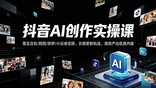 抖音AI创作变现课，覆盖豆包/醒图/即梦/小云雀实操，长期更新玩法，高效产出优质内容-云阁资源网