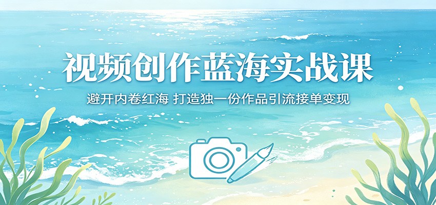 视频创作蓝海实战课：避开内卷红海，打造独一份作品引流接单变现-云阁资源网