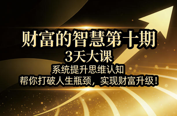 财富的智慧第十期，3天大课，系统提升思维认知，帮你打破人生瓶颈，实现财富升级！-云阁资源网