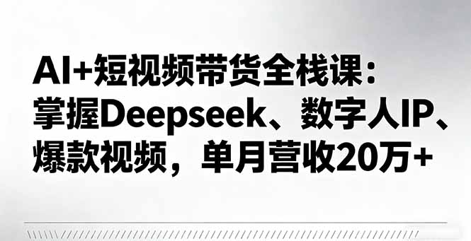 AI+短视频带货全栈课：掌握Deepseek、数字人IP、爆款视频，单月营收20万+-云阁资源网