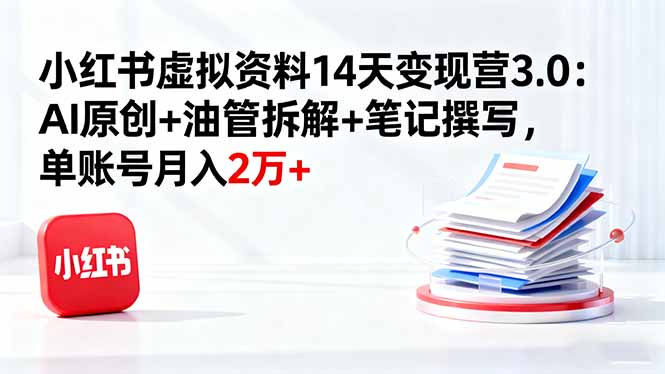 小红书虚拟资料14天变现营3.0：AI原创+油管拆解+笔记撰写，单账号月入2万+-云阁资源网