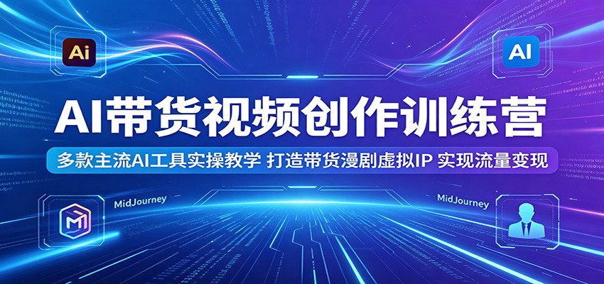 AI带货视频创作训练营:多款主流AI工具实操教学,打造带货漫剧虚拟IP,实现流量变现-云阁资源网