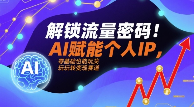 解锁流量密码！AI赋能个人IP，零基础也能玩转变现赛道-云阁资源网