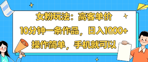 女粉玩法：高客单价，10分钟一条作品，日入1k+操作简单，手机就可以-云阁资源网
