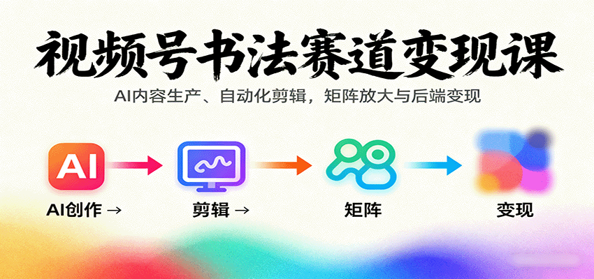 视频号书法赛道变现课：AI内容生产、自动化剪辑，矩阵放大与后端变现-云阁资源网